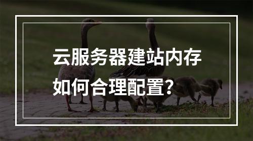 云服务器建站内存如何合理配置？