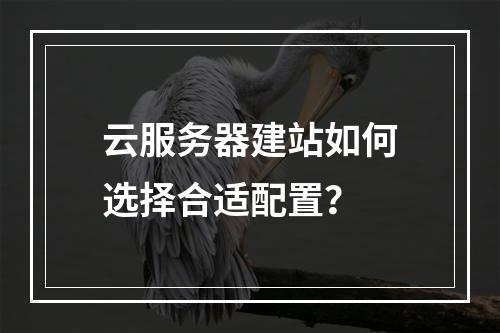 云服务器建站如何选择合适配置？