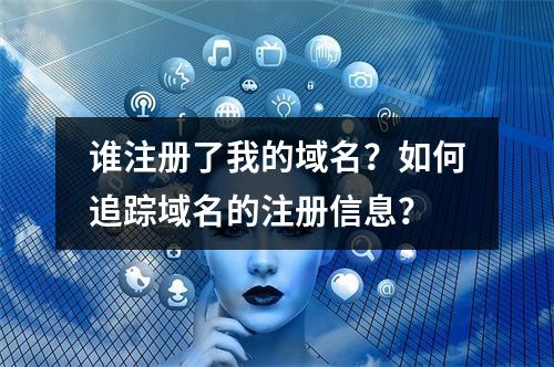 谁注册了我的域名?如何追踪域名的注册信息?