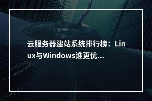 云服务器建站系统排行榜：Linux与Windows谁更优？