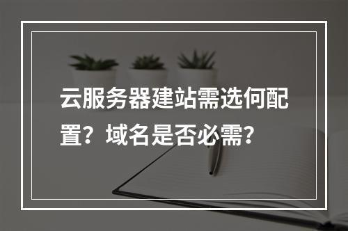 云服务器建站需选何配置？域名是否必需？