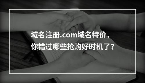 域名注册.com域名特价,你错过哪些抢购好时机了?