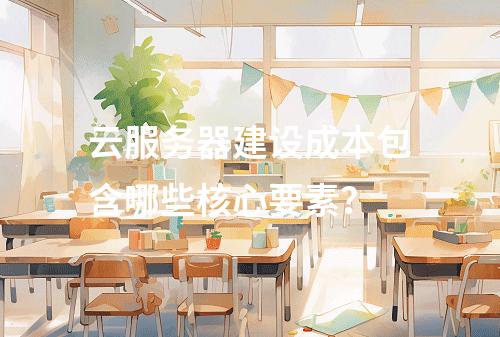 云服务器建设成本包含哪些核心要素？