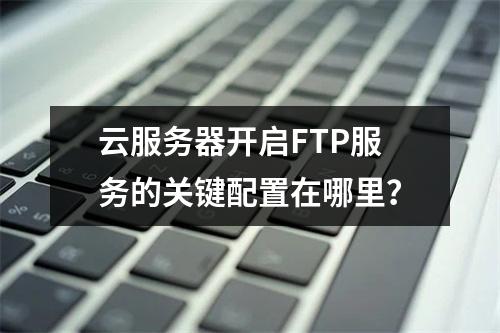 云服务器开启FTP服务的关键配置在哪里？