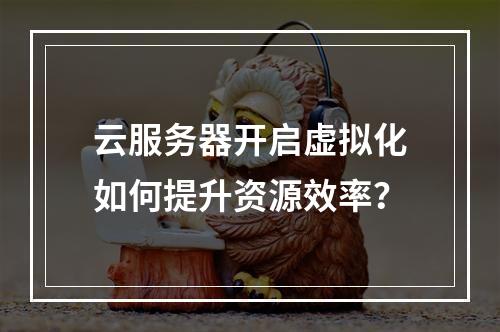 云服务器开启虚拟化如何提升资源效率？