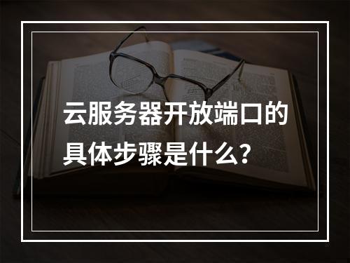 云服务器开放端口的具体步骤是什么？