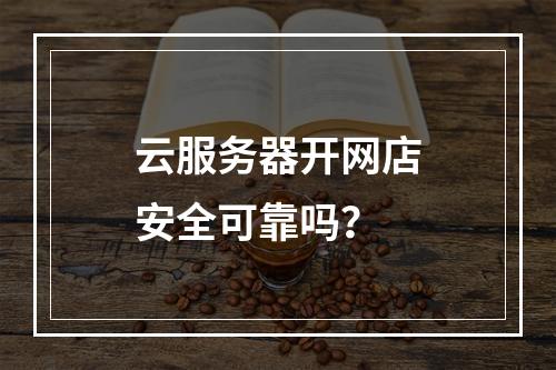 云服务器开网店安全可靠吗？