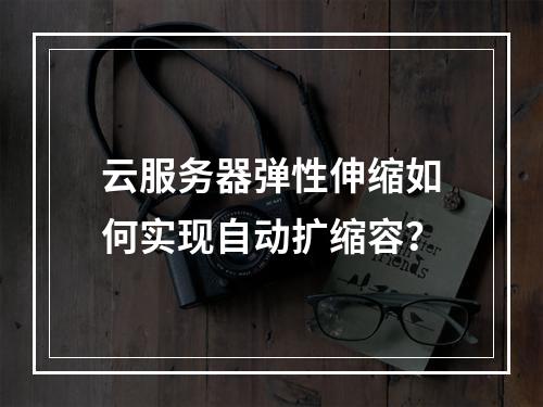 云服务器弹性伸缩如何实现自动扩缩容？