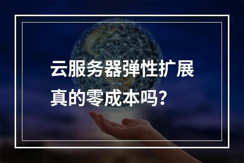 云服务器弹性扩展真的零成本吗？