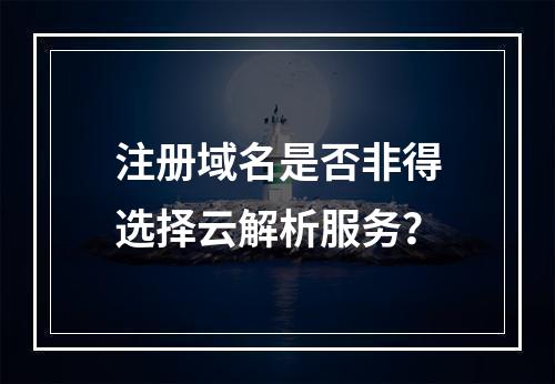 注册域名是否非得选择云解析服务?