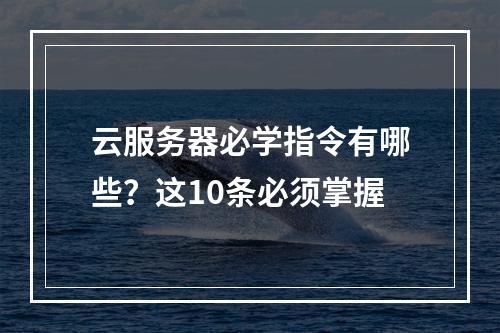 云服务器必学指令有哪些？这10条必须掌握