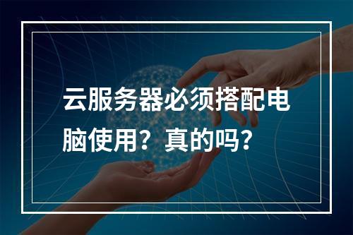 云服务器必须搭配电脑使用？真的吗？