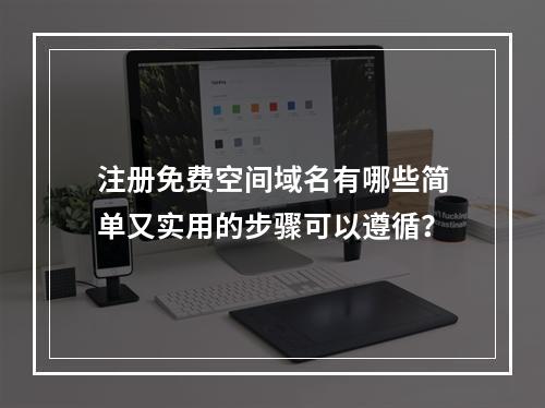 注册免费空间域名有哪些简单又实用的步骤可以遵循?