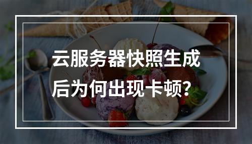 云服务器快照生成后为何出现卡顿？