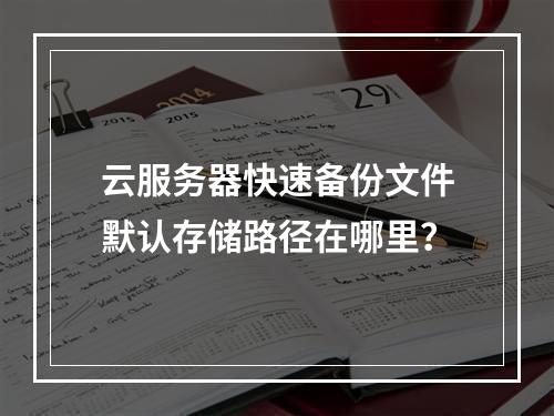 云服务器快速备份文件默认存储路径在哪里？