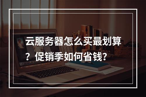 云服务器怎么买最划算？促销季如何省钱？