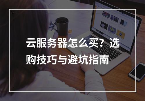 云服务器怎么买？选购技巧与避坑指南