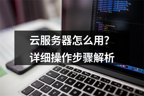云服务器怎么用？详细操作步骤解析