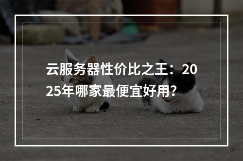 云服务器性价比之王：2025年哪家最便宜好用？