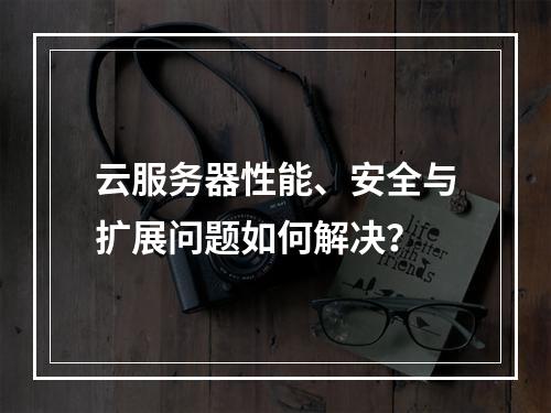 云服务器性能、安全与扩展问题如何解决？