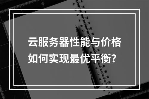 云服务器性能与价格如何实现最优平衡？