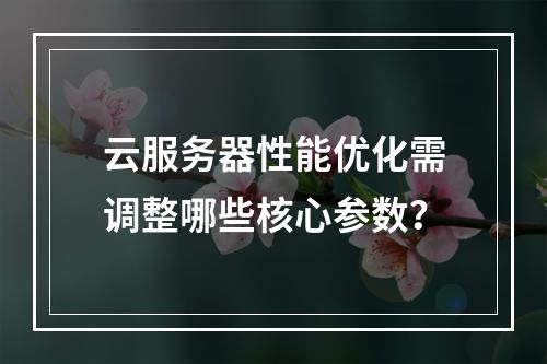 云服务器性能优化需调整哪些核心参数？