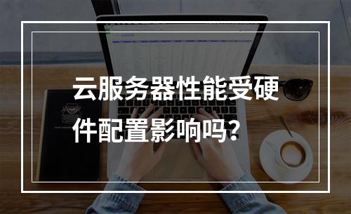 云服务器性能受硬件配置影响吗？