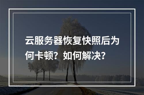 云服务器恢复快照后为何卡顿？如何解决？