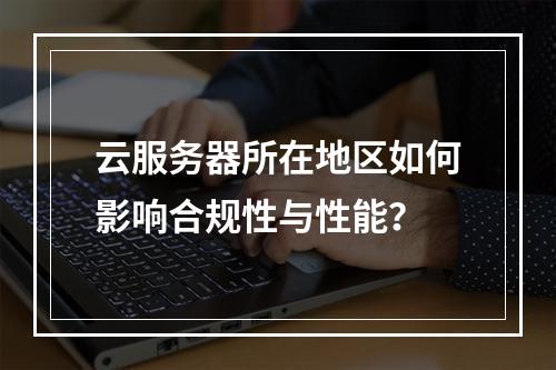 云服务器所在地区如何影响合规性与性能？