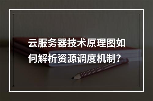 云服务器技术原理图如何解析资源调度机制？