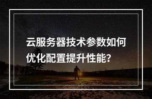 云服务器技术参数如何优化配置提升性能？