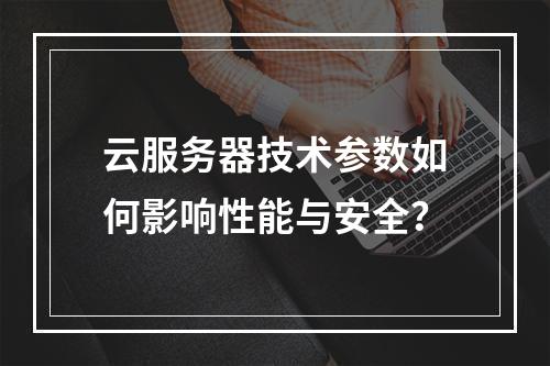 云服务器技术参数如何影响性能与安全？