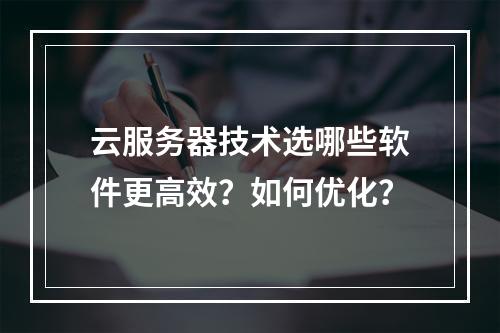 云服务器技术选哪些软件更高效？如何优化？