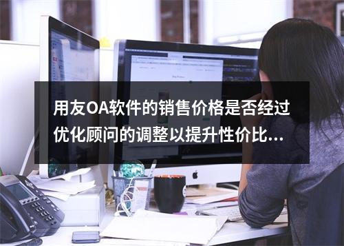 用友OA软件的销售价格是否经过优化顾问的调整以提升性价比?