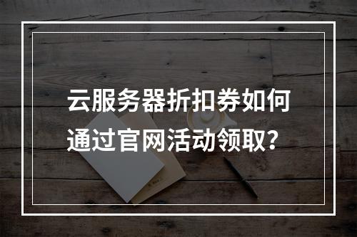 云服务器折扣券如何通过官网活动领取？