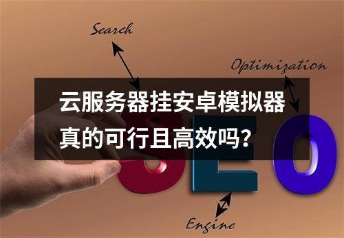 云服务器挂安卓模拟器真的可行且高效吗？