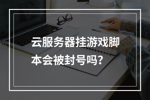 云服务器挂游戏脚本会被封号吗？