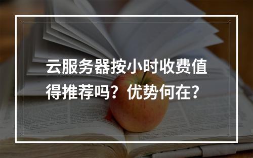 云服务器按小时收费值得推荐吗？优势何在？