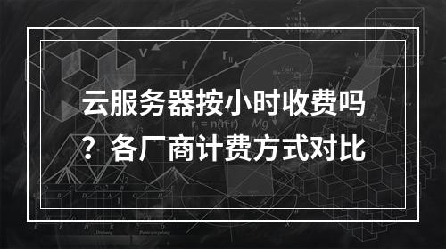 云服务器按小时收费吗？各厂商计费方式对比