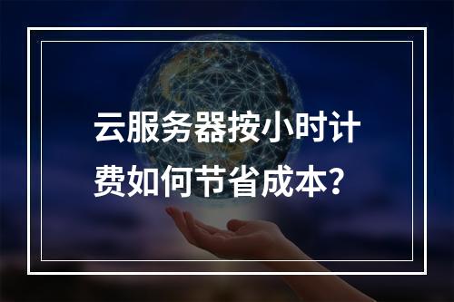 云服务器按小时计费如何节省成本？
