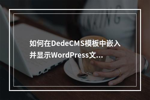 如何在DedeCMS模板中嵌入并显示WordPress文章?