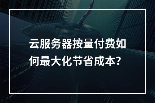 云服务器按量付费如何最大化节省成本？