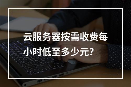 云服务器按需收费每小时低至多少元？