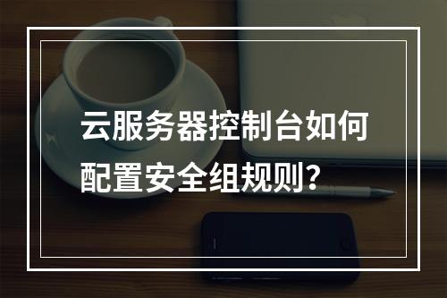 云服务器控制台如何配置安全组规则？