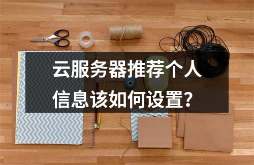 云服务器推荐个人信息该如何设置？