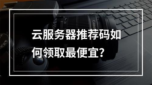 云服务器推荐码如何领取最便宜？