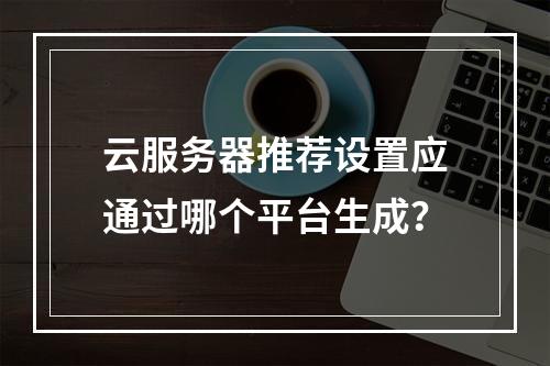 云服务器推荐设置应通过哪个平台生成？