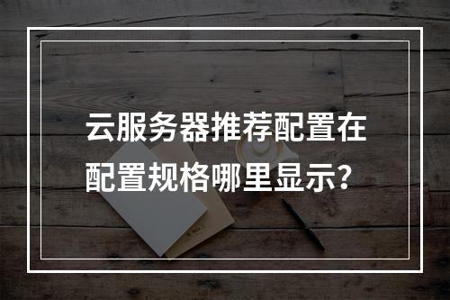 云服务器推荐配置在配置规格哪里显示？