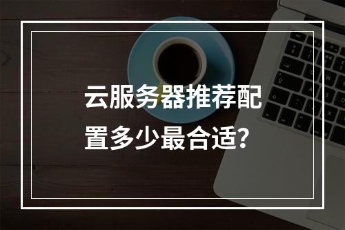 云服务器推荐配置多少最合适？