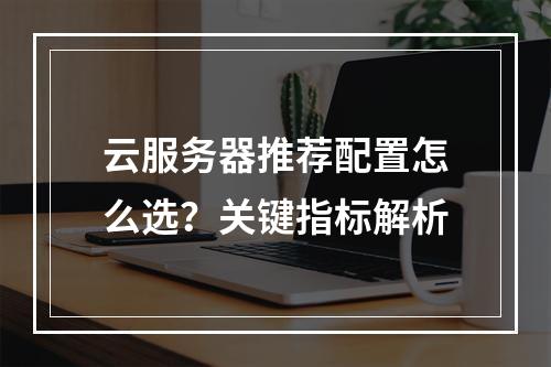 云服务器推荐配置怎么选？关键指标解析